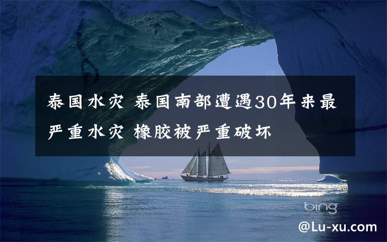 泰国水灾 泰国南部遭遇30年来最严重水灾 橡胶被严重破坏