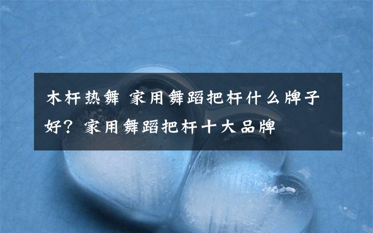 木杆热舞 家用舞蹈把杆什么牌子好？家用舞蹈把杆十大品牌