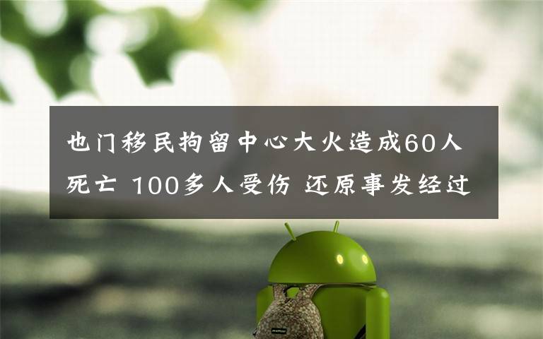 也门移民拘留中心大火造成60人死亡 100多人受伤 还原事发经过及背后真相！