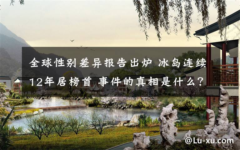 全球性别差异报告出炉 冰岛连续12年居榜首 事件的真相是什么？
