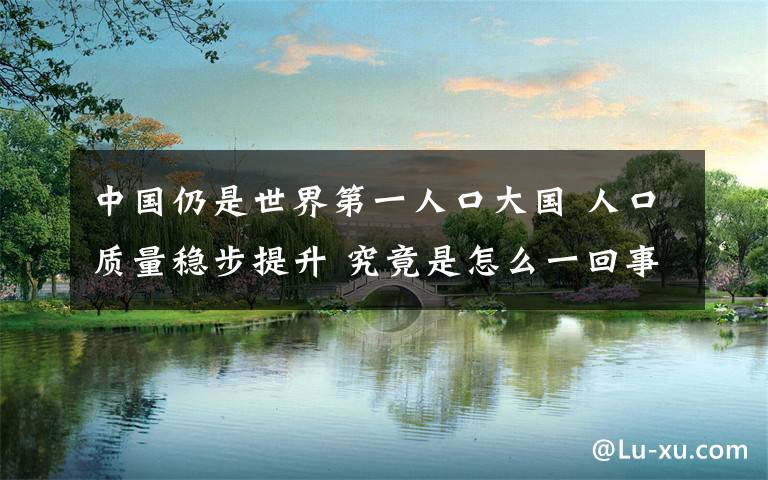 中国仍是世界第一人口大国 人口质量稳步提升 究竟是怎么一回事?