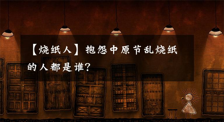 【烧纸人】抱怨中原节乱烧纸的人都是谁？