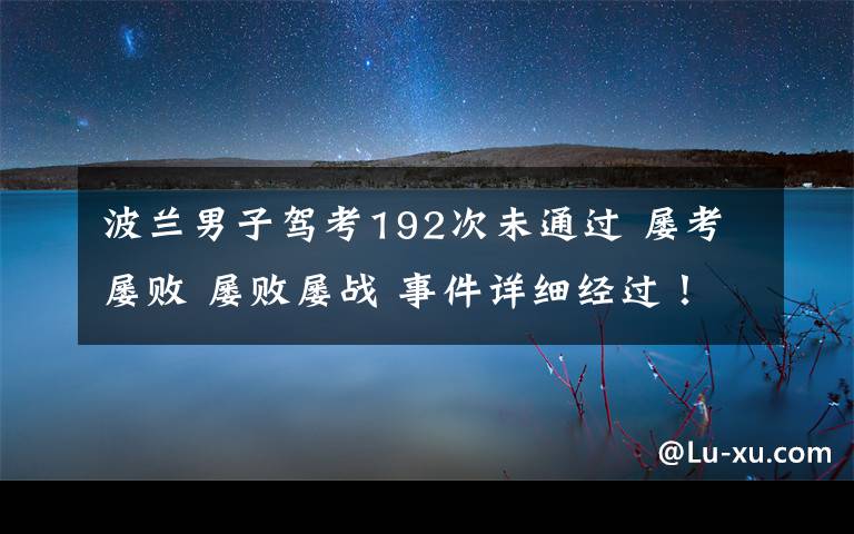 波兰男子驾考192次未通过 屡考屡败 屡败屡战 事件详细经过！