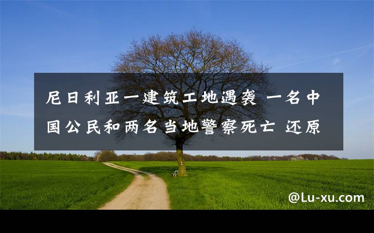 尼日利亚一建筑工地遇袭 一名中国公民和两名当地警察死亡 还原事发经过及背后原因！