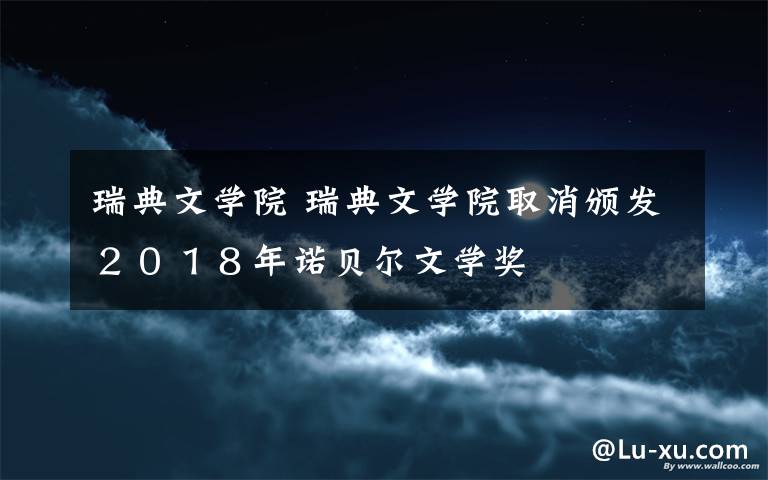 瑞典文学院 瑞典文学院取消颁发２０１８年诺贝尔文学奖