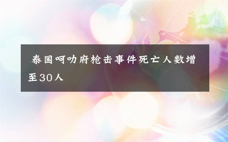  泰国呵叻府枪击事件死亡人数增至30人