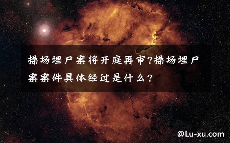 操场埋尸案将开庭再审?操场埋尸案案件具体经过是什么?