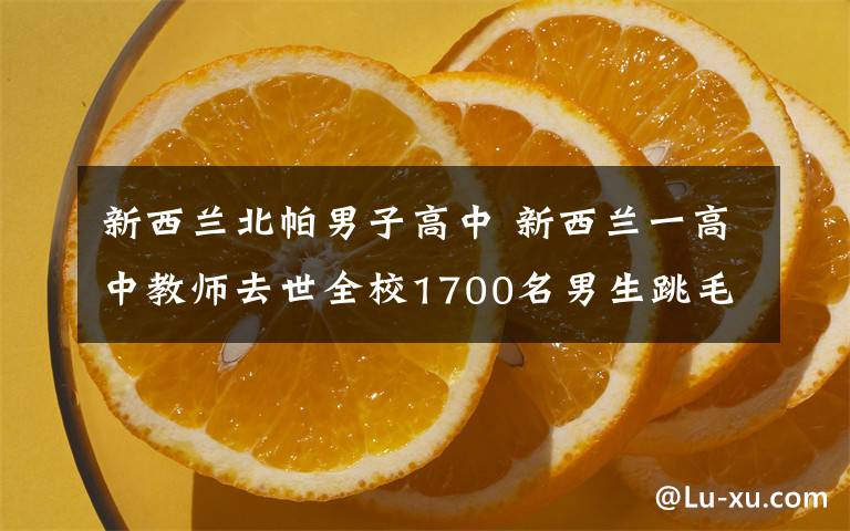 新西兰北帕男子高中 新西兰一高中教师去世全校1700名男生跳毛利舞送别