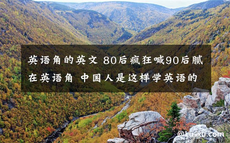 英语角的英文 80后疯狂喊90后腻在英语角 中国人是这样学英语的
