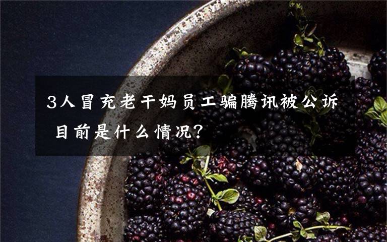 3人冒充老干妈员工骗腾讯被公诉 目前是什么情况？