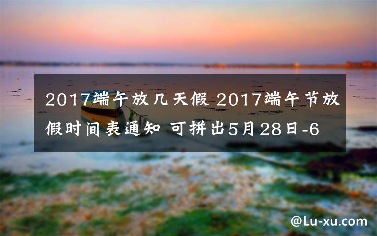 2017端午放几天假 2017端午节放假时间表通知 可拼出5月28日-6月4日的8天假期