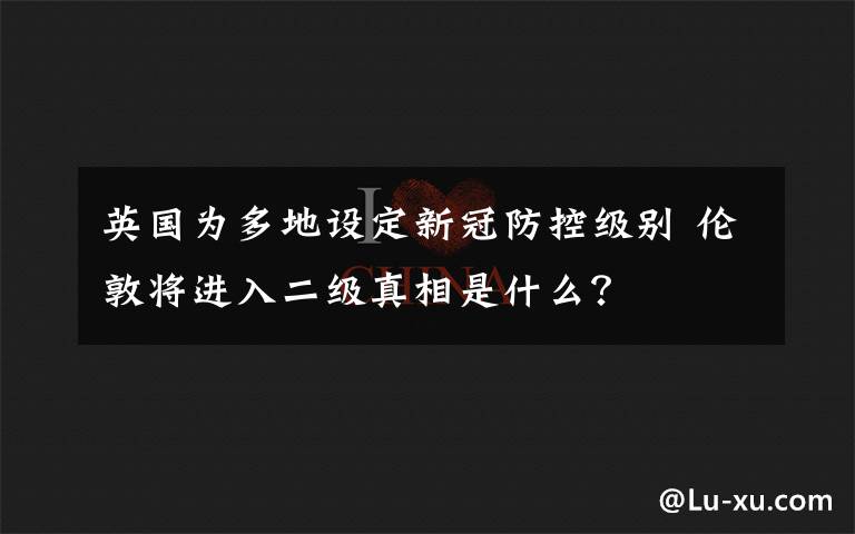 英国为多地设定新冠防控级别 伦敦将进入二级真相是什么？