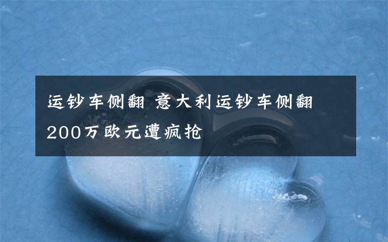 运钞车侧翻 意大利运钞车侧翻 200万欧元遭疯抢