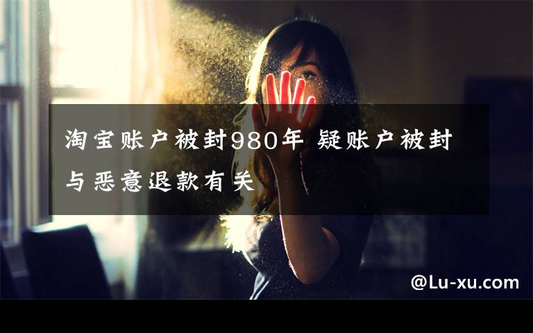 淘宝账户被封980年 疑账户被封与恶意退款有关