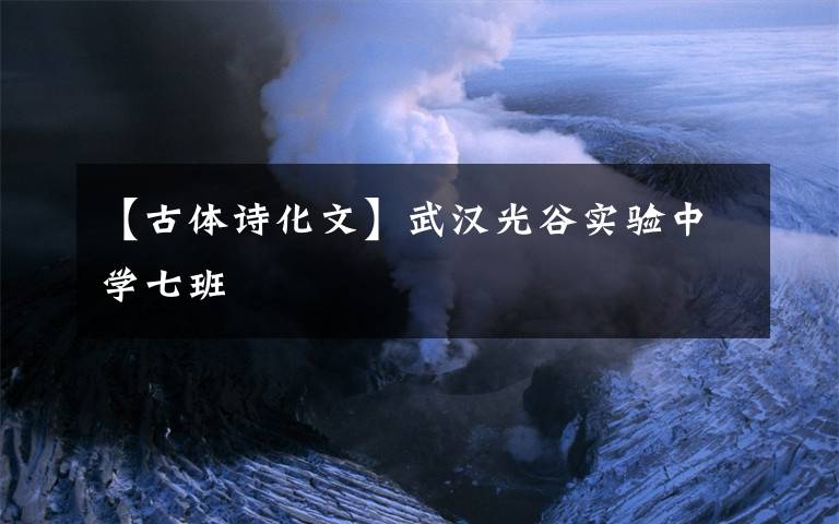 【古体诗化文】武汉光谷实验中学七班