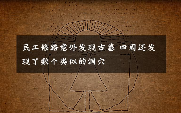 民工修路意外发现古墓 四周还发现了数个类似的洞穴