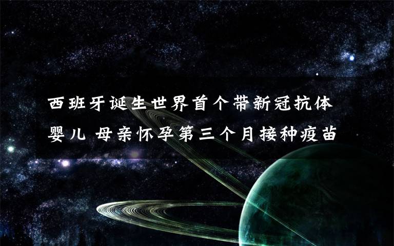 西班牙诞生世界首个带新冠抗体婴儿 母亲怀孕第三个月接种疫苗 还原事发经过及背后原因！