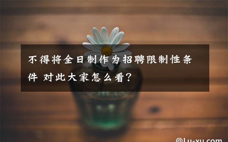 不得将全日制作为招聘限制性条件 对此大家怎么看？