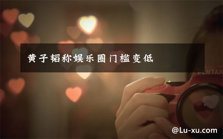 黄子韬称娱乐圈门槛变低
