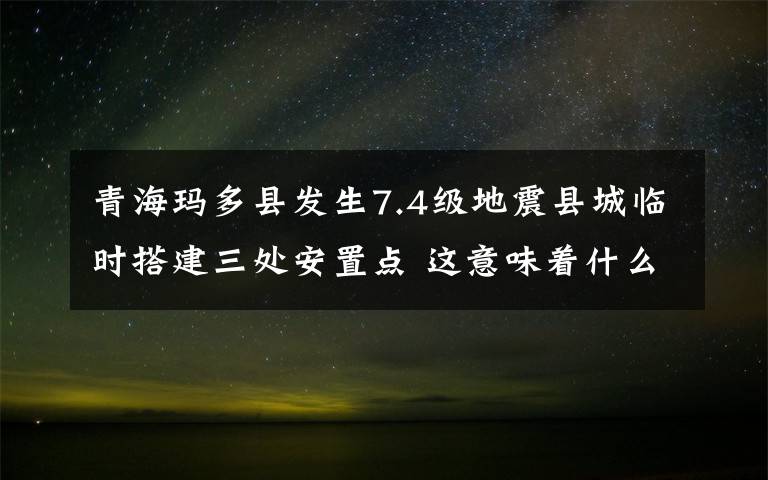 青海玛多县发生7.4级地震县城临时搭建三处安置点 这意味着什么?