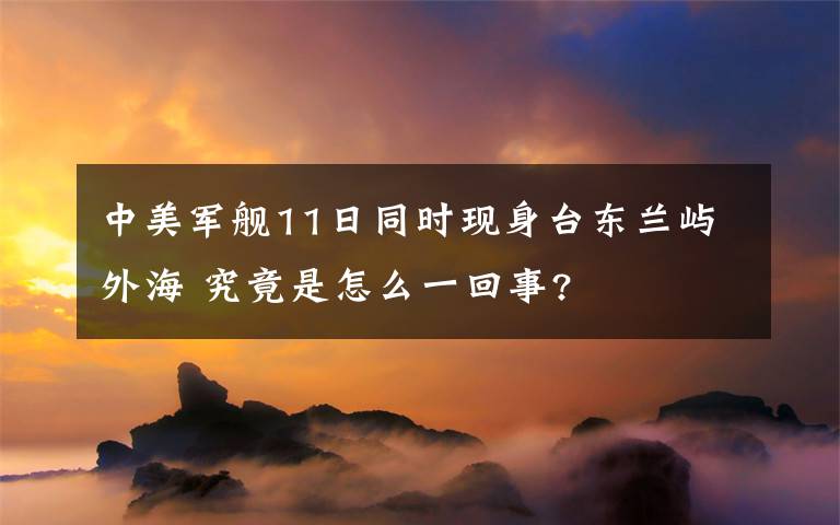 中美军舰11日同时现身台东兰屿外海 究竟是怎么一回事?