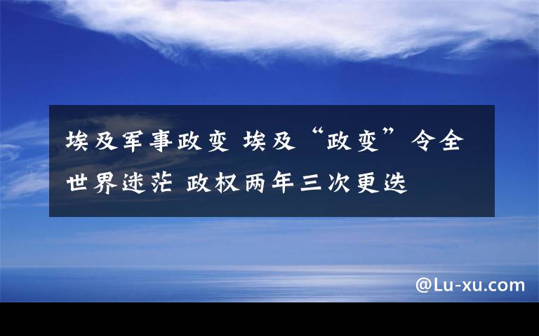 埃及军事政变 埃及“政变”令全世界迷茫 政权两年三次更迭