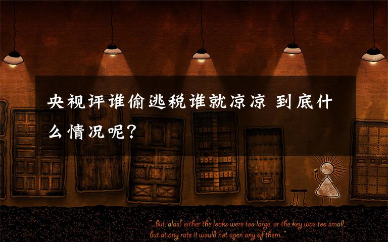 央视评谁偷逃税谁就凉凉 到底什么情况呢？