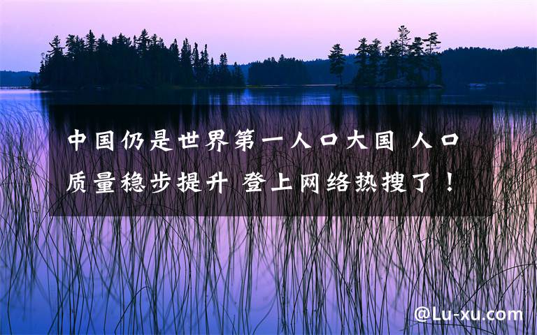 中国仍是世界第一人口大国 人口质量稳步提升 登上网络热搜了！