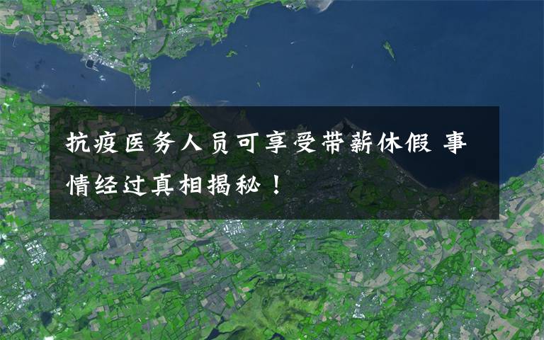 抗疫医务人员可享受带薪休假 事情经过真相揭秘！