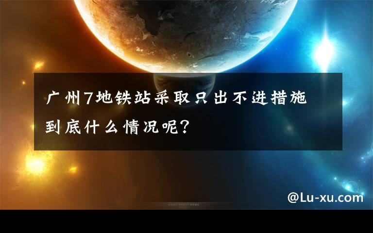 广州7地铁站采取只出不进措施 到底什么情况呢？