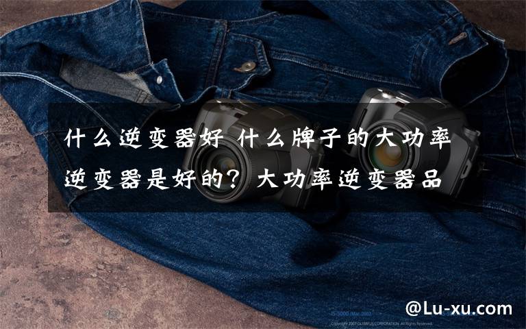什么逆变器好 什么牌子的大功率逆变器是好的？大功率逆变器品牌排名