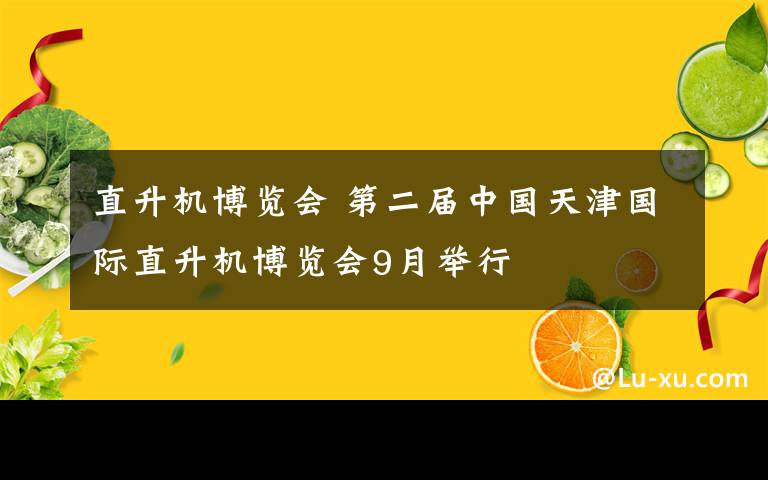 直升机博览会 第二届中国天津国际直升机博览会9月举行