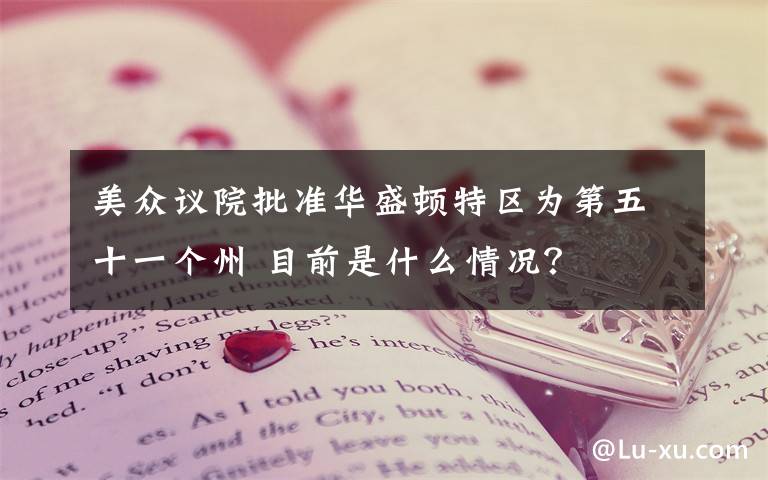 美众议院批准华盛顿特区为第五十一个州 目前是什么情况？