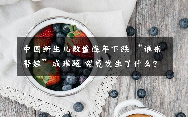 中国新生儿数量连年下跌 “谁来带娃”成难题 究竟发生了什么?