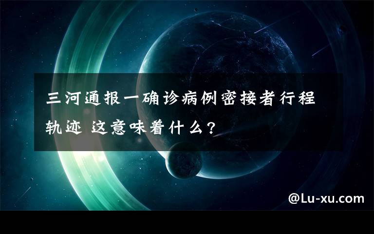 三河通报一确诊病例密接者行程轨迹 这意味着什么?