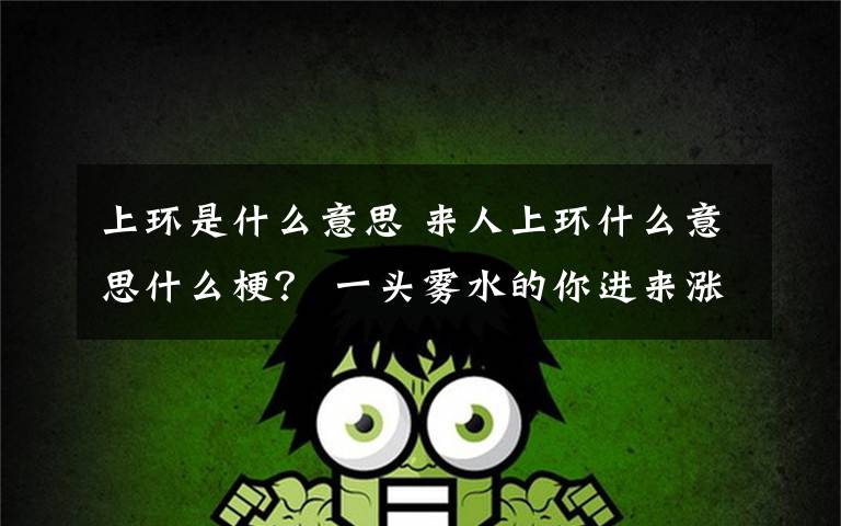 上环是什么意思 来人上环什么意思什么梗？ 一头雾水的你进来涨涨姿势吧！