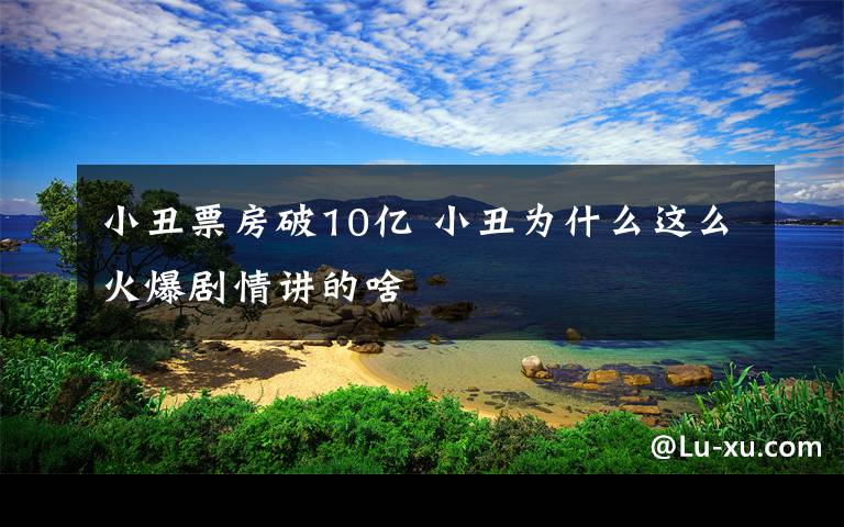 小丑票房破10亿 小丑为什么这么火爆剧情讲的啥