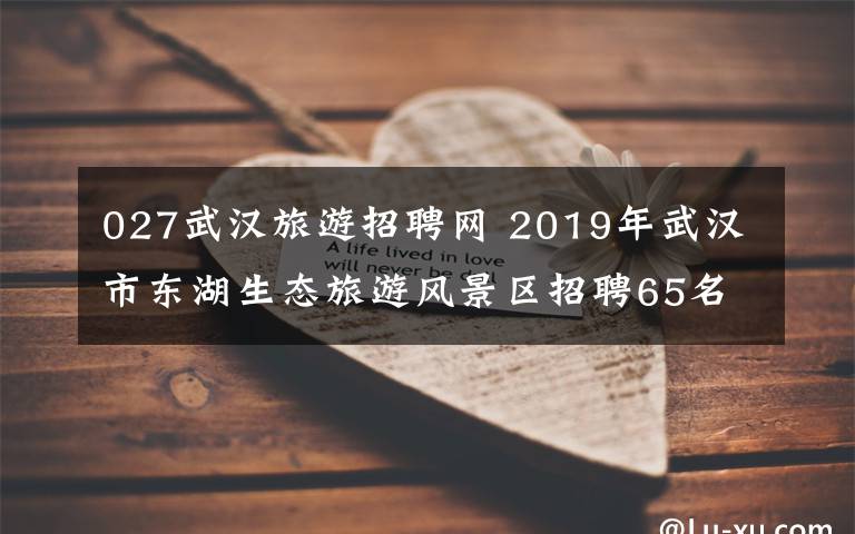 027武汉旅游招聘网 2019年武汉市东湖生态旅游风景区招聘65名专职网格员公告