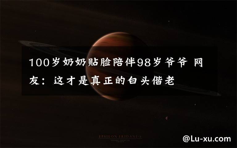 100岁奶奶贴脸陪伴98岁爷爷 网友：这才是真正的白头偕老