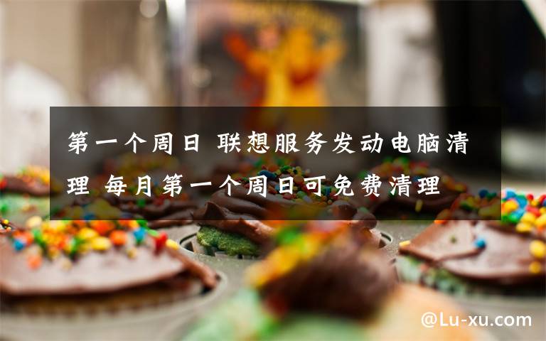 第一个周日 联想服务发动电脑清理 每月第一个周日可免费清理