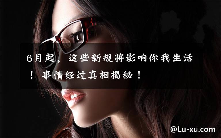 6月起，这些新规将影响你我生活！ 事情经过真相揭秘！