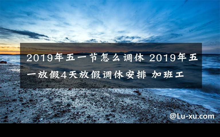 2019年五一节怎么调休 2019年五一放假4天放假调休安排 加班工资怎么算