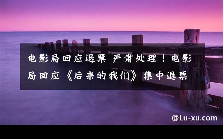 电影局回应退票 严肃处理！电影局回应《后来的我们》集中退票事件