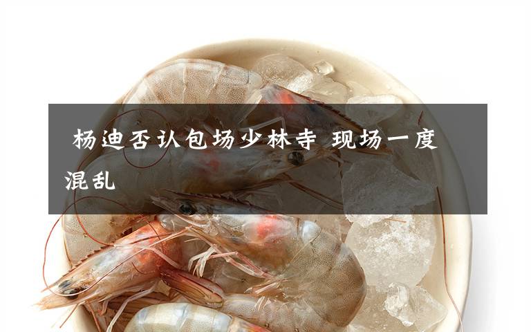  杨迪否认包场少林寺 现场一度混乱