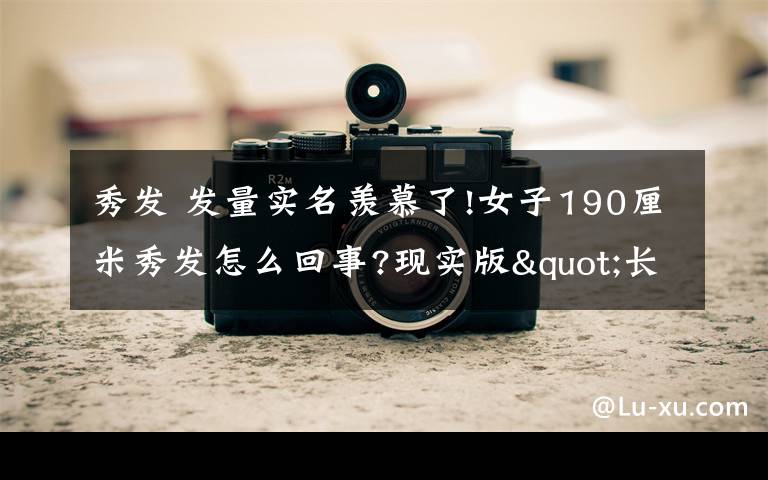 秀发 发量实名羡慕了!女子190厘米秀发怎么回事?现实版"长发公主"长这样