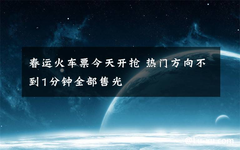 春运火车票今天开抢 热门方向不到1分钟全部售光
