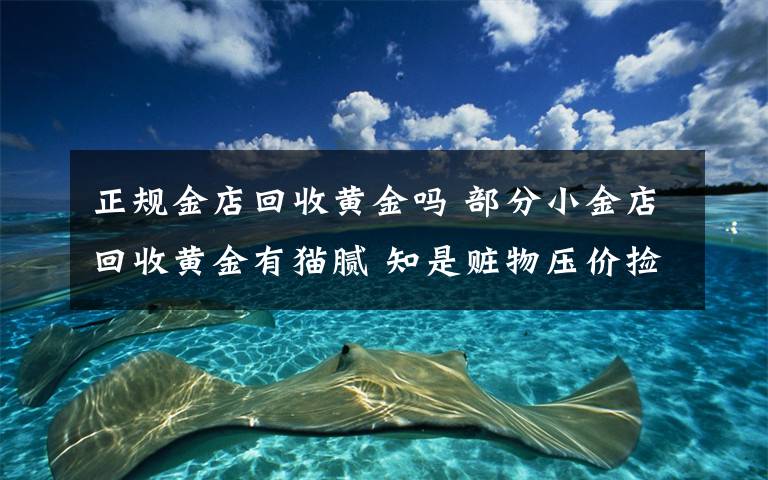 正规金店回收黄金吗 部分小金店回收黄金有猫腻 知是赃物压价捡便宜