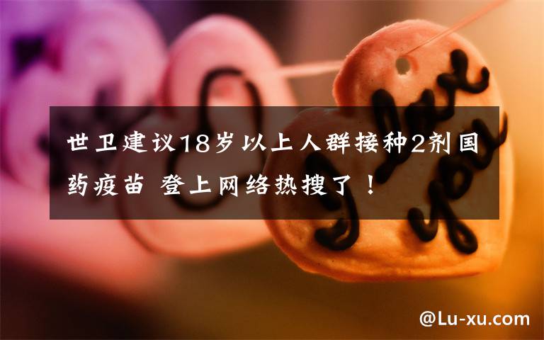 世卫建议18岁以上人群接种2剂国药疫苗 登上网络热搜了！