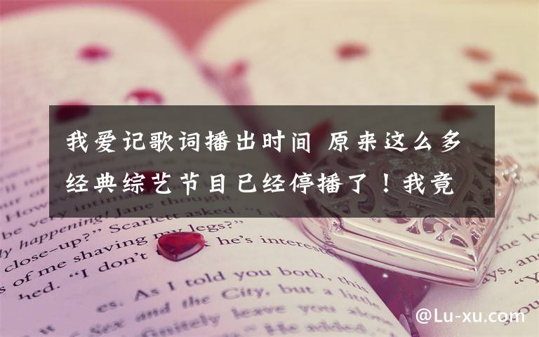 我爱记歌词播出时间 原来这么多经典综艺节目已经停播了！我竟然全部都看过！