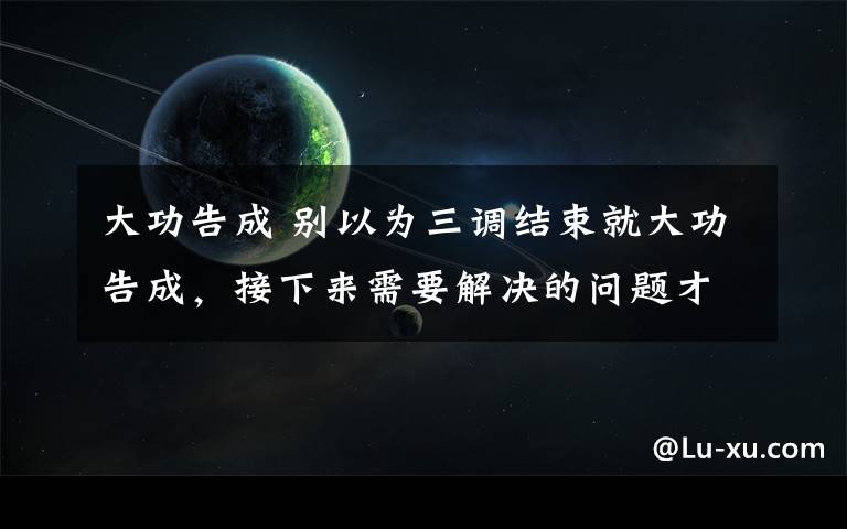 大功告成 别以为三调结束就大功告成，接下来需要解决的问题才是最关键，你都知道吗？